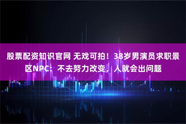 股票配资知识官网 无戏可拍！38岁男演员求职景区NPC：不去努力改变，人就会出问题