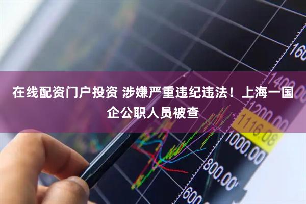 在线配资门户投资 涉嫌严重违纪违法！上海一国企公职人员被查
