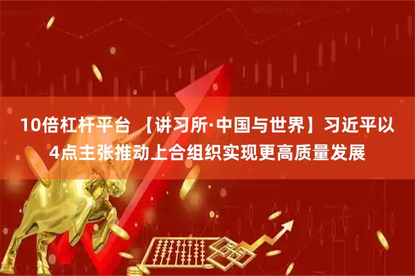 10倍杠杆平台 【讲习所·中国与世界】习近平以4点主张推动上合组织实现更高质量发展